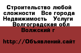 Строительство любой сложности - Все города Недвижимость » Услуги   . Волгоградская обл.,Волжский г.